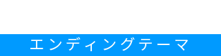 ED Theme エンディングテーマ